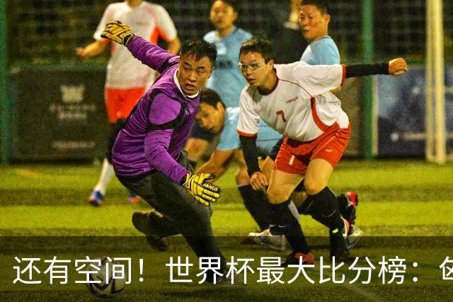 还有空间！世界杯最大比分榜：匈牙利10-1居首，德国7-1未进前10
